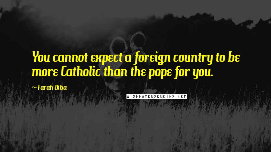 Farah Diba Quotes: You cannot expect a foreign country to be more Catholic than the pope for you.