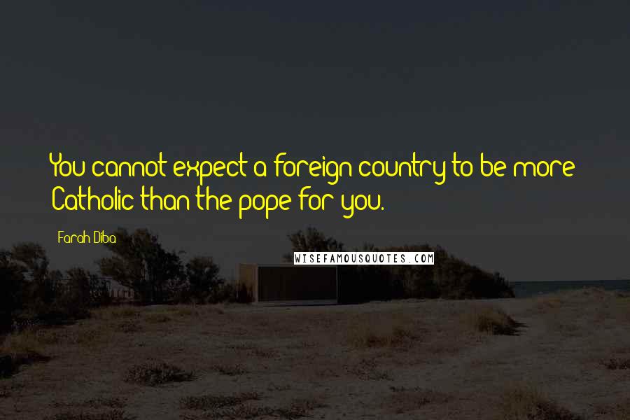 Farah Diba Quotes: You cannot expect a foreign country to be more Catholic than the pope for you.