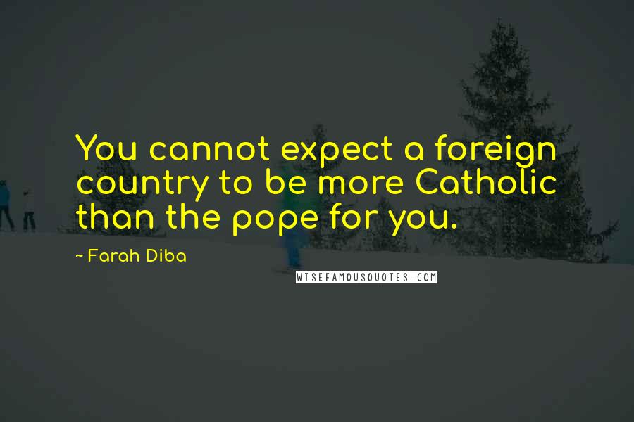 Farah Diba Quotes: You cannot expect a foreign country to be more Catholic than the pope for you.