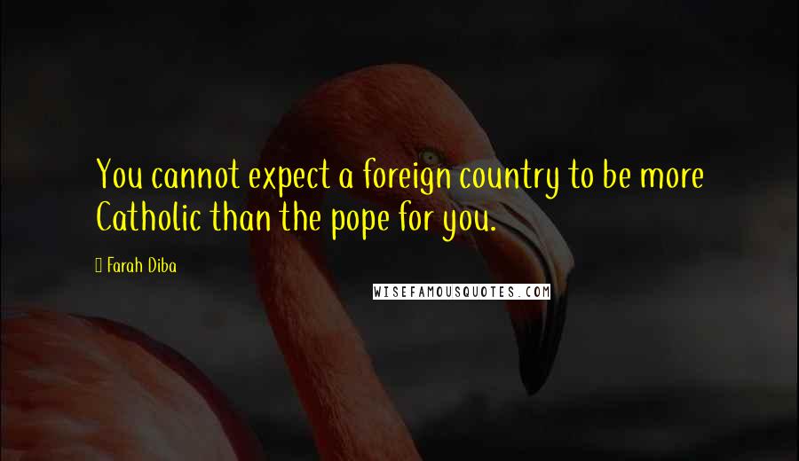 Farah Diba Quotes: You cannot expect a foreign country to be more Catholic than the pope for you.