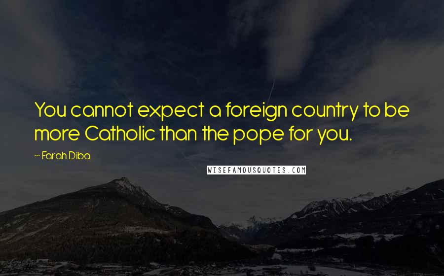 Farah Diba Quotes: You cannot expect a foreign country to be more Catholic than the pope for you.