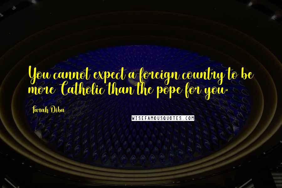 Farah Diba Quotes: You cannot expect a foreign country to be more Catholic than the pope for you.