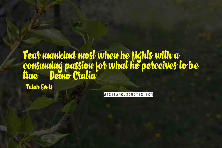 Farah Evers Quotes: Fear mankind most when he fights with a consuming passion for what he perceives to be true." ~ Demo Cratia.