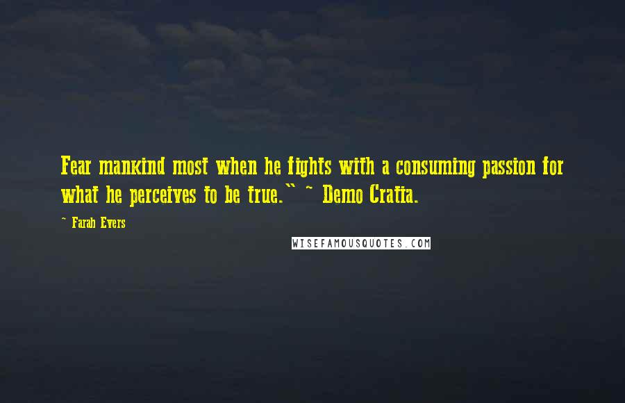 Farah Evers Quotes: Fear mankind most when he fights with a consuming passion for what he perceives to be true." ~ Demo Cratia.