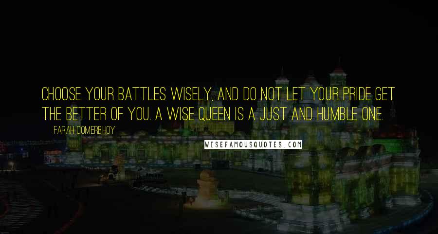 Farah Oomerbhoy Quotes: Choose your battles wisely, and do not let your pride get the better of you. A wise queen is a just and humble one.