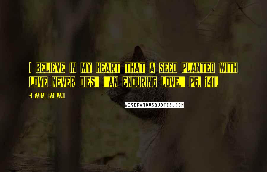 Farah Pahlavi Quotes: I believe in my heart that a seed planted with love never dies" ("An Enduring Love," pg. 141).