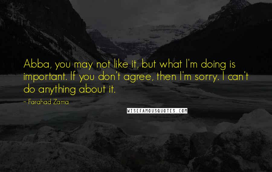 Farahad Zama Quotes: Abba, you may not like it, but what I'm doing is important. If you don't agree, then I'm sorry. I can't do anything about it.