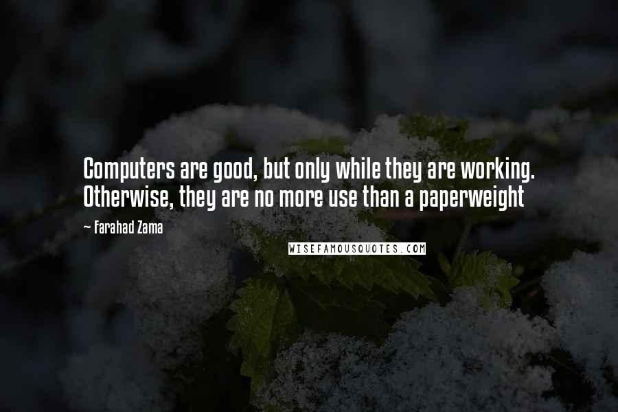 Farahad Zama Quotes: Computers are good, but only while they are working. Otherwise, they are no more use than a paperweight