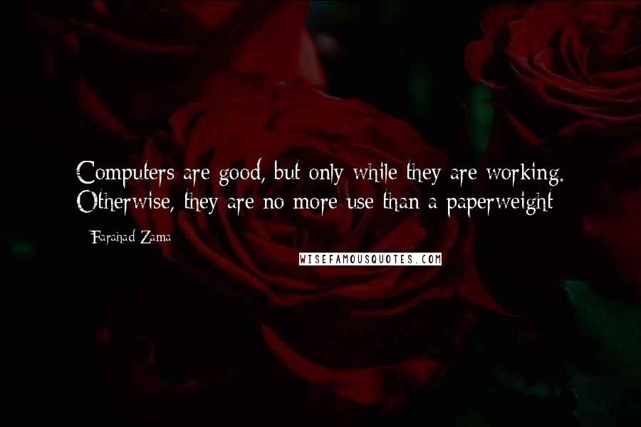 Farahad Zama Quotes: Computers are good, but only while they are working. Otherwise, they are no more use than a paperweight