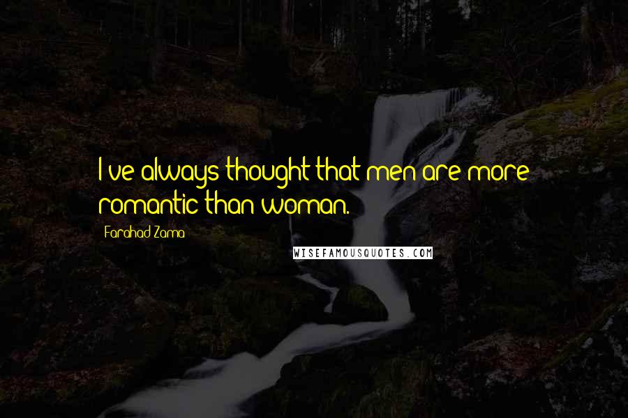 Farahad Zama Quotes: I've always thought that men are more romantic than woman.