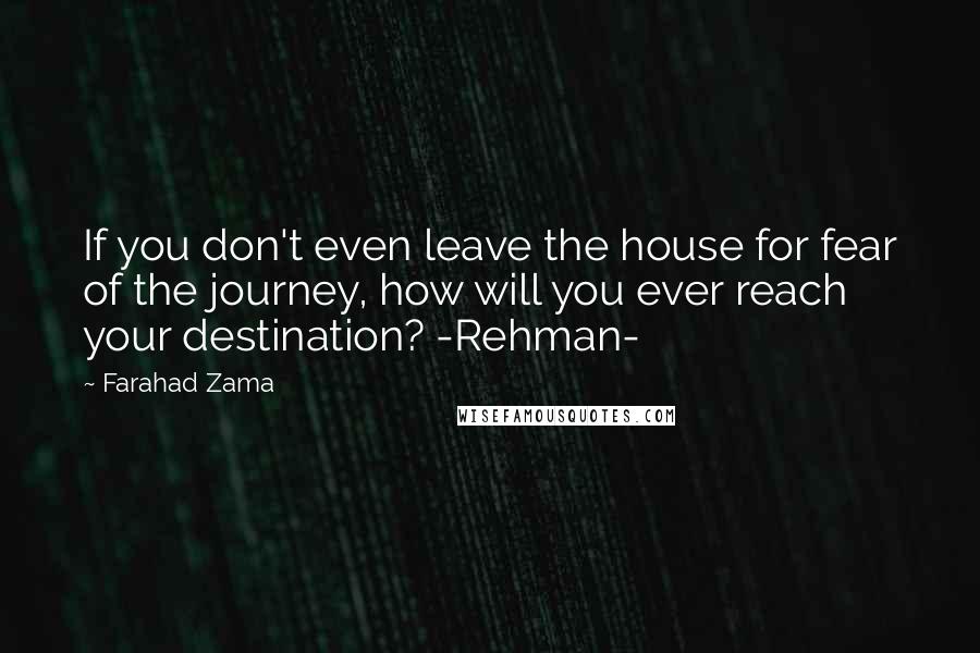 Farahad Zama Quotes: If you don't even leave the house for fear of the journey, how will you ever reach your destination? -Rehman-