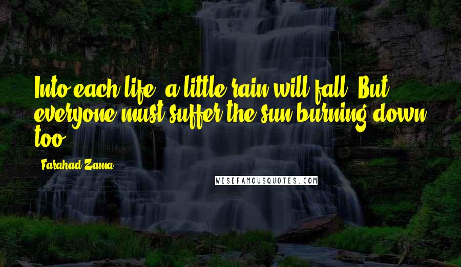 Farahad Zama Quotes: Into each life, a little rain will fall. But everyone must suffer the sun burning down too.