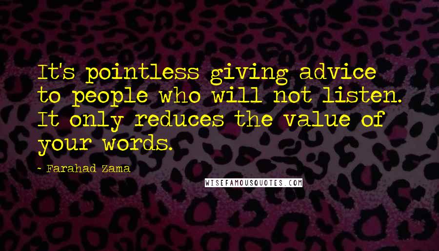 Farahad Zama Quotes: It's pointless giving advice to people who will not listen. It only reduces the value of your words.