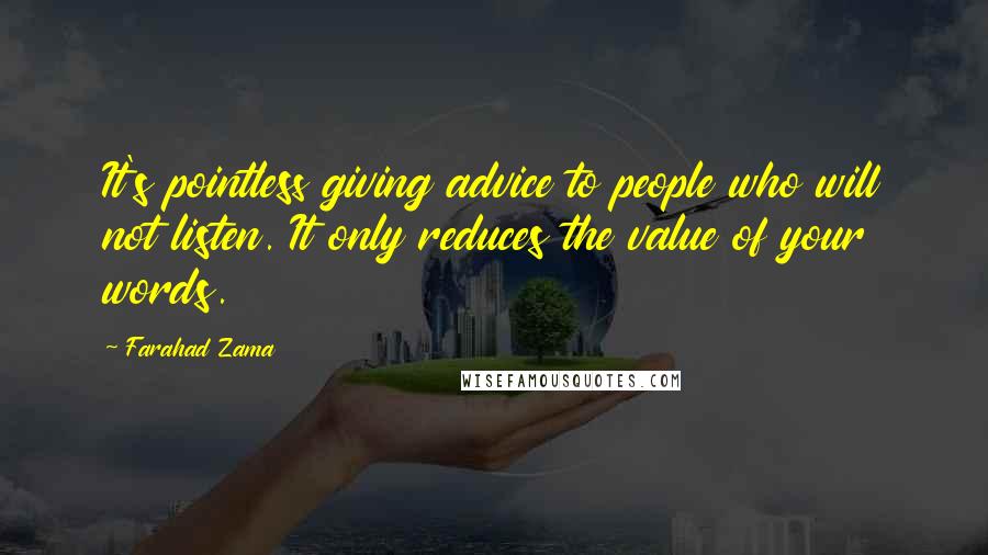 Farahad Zama Quotes: It's pointless giving advice to people who will not listen. It only reduces the value of your words.