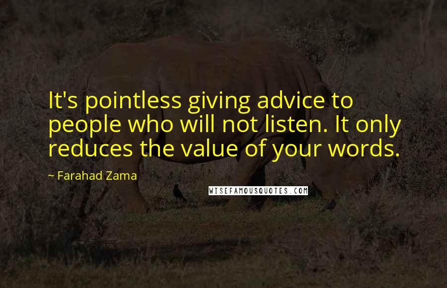 Farahad Zama Quotes: It's pointless giving advice to people who will not listen. It only reduces the value of your words.