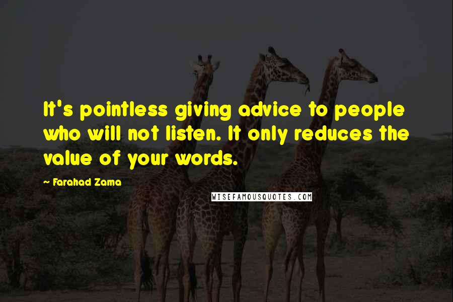 Farahad Zama Quotes: It's pointless giving advice to people who will not listen. It only reduces the value of your words.