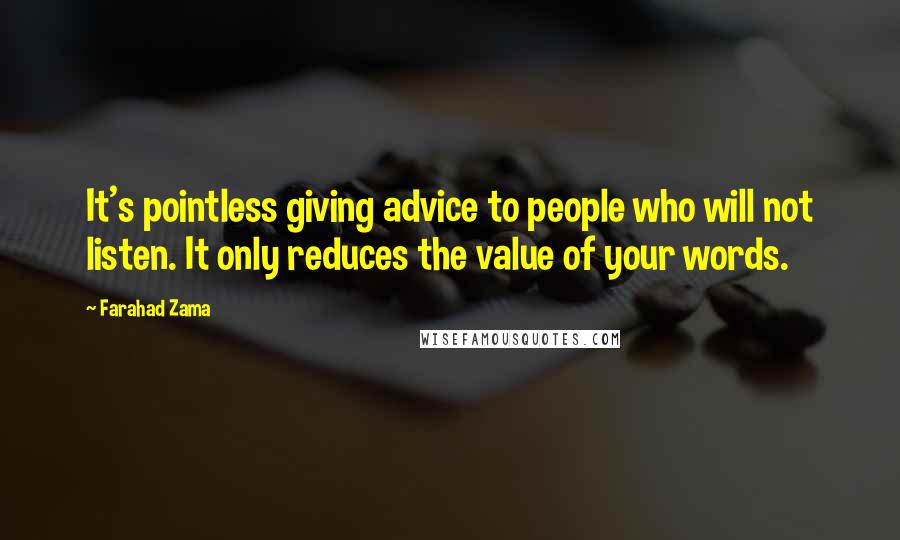 Farahad Zama Quotes: It's pointless giving advice to people who will not listen. It only reduces the value of your words.