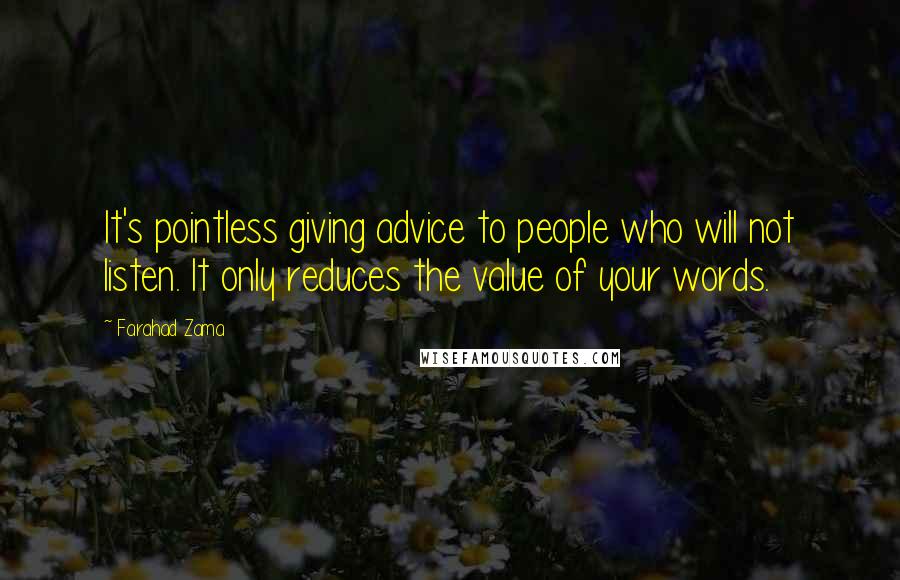 Farahad Zama Quotes: It's pointless giving advice to people who will not listen. It only reduces the value of your words.