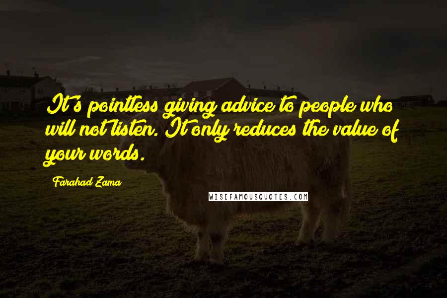Farahad Zama Quotes: It's pointless giving advice to people who will not listen. It only reduces the value of your words.
