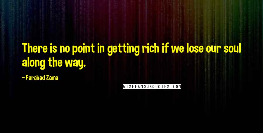 Farahad Zama Quotes: There is no point in getting rich if we lose our soul along the way.