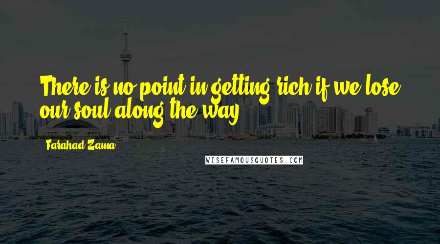 Farahad Zama Quotes: There is no point in getting rich if we lose our soul along the way.