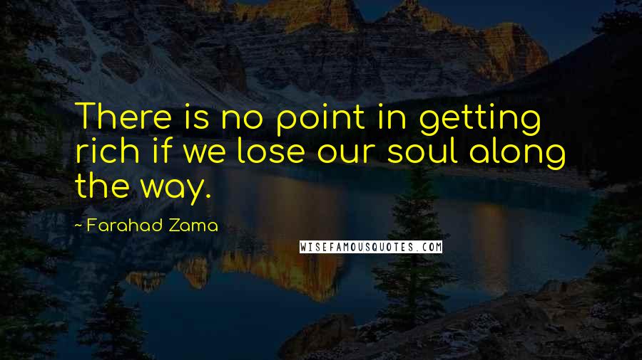 Farahad Zama Quotes: There is no point in getting rich if we lose our soul along the way.