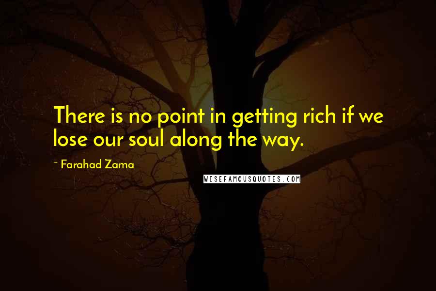 Farahad Zama Quotes: There is no point in getting rich if we lose our soul along the way.