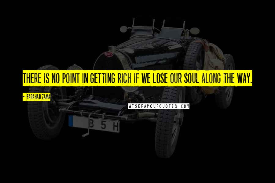 Farahad Zama Quotes: There is no point in getting rich if we lose our soul along the way.