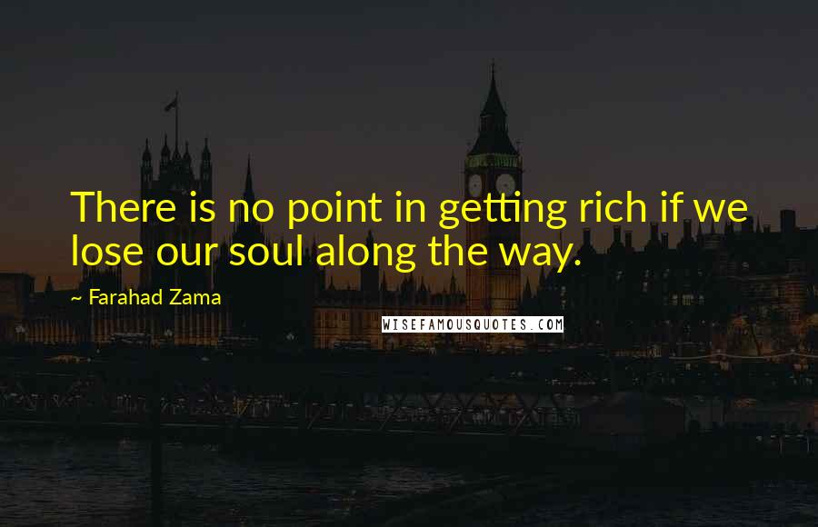 Farahad Zama Quotes: There is no point in getting rich if we lose our soul along the way.