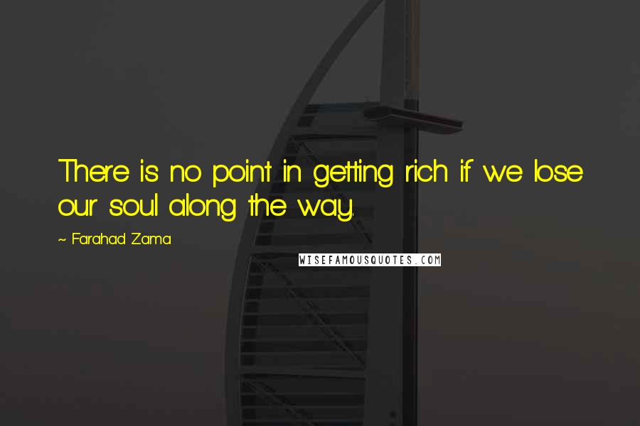 Farahad Zama Quotes: There is no point in getting rich if we lose our soul along the way.
