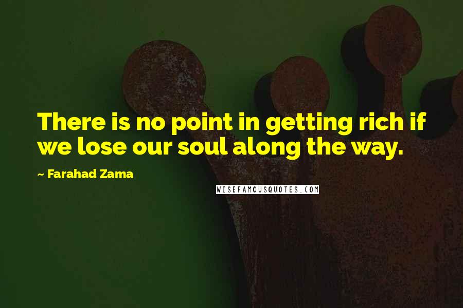 Farahad Zama Quotes: There is no point in getting rich if we lose our soul along the way.
