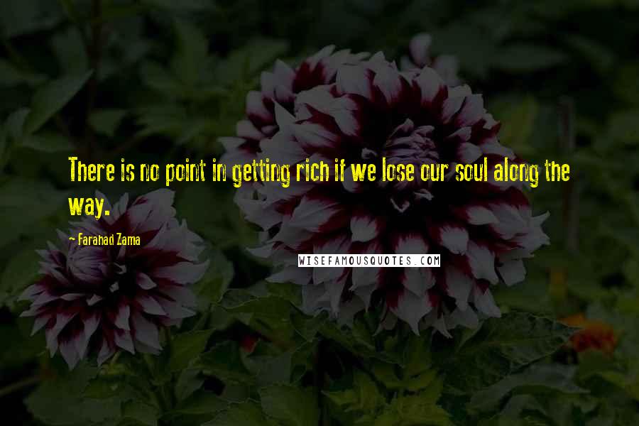 Farahad Zama Quotes: There is no point in getting rich if we lose our soul along the way.