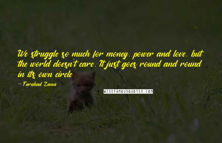 Farahad Zama Quotes: We struggle so much for money, power and love, but the world doesn't care. It just goes round and round in its own circle