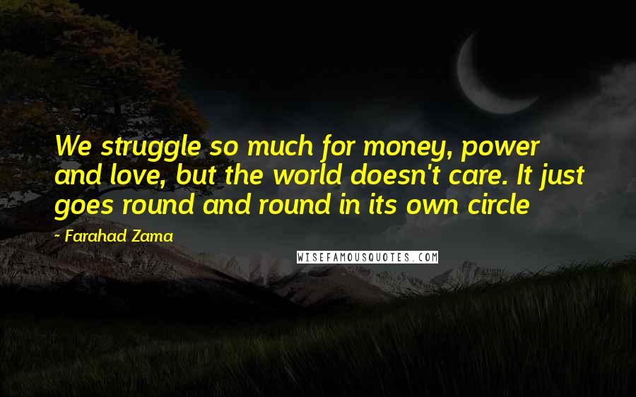 Farahad Zama Quotes: We struggle so much for money, power and love, but the world doesn't care. It just goes round and round in its own circle