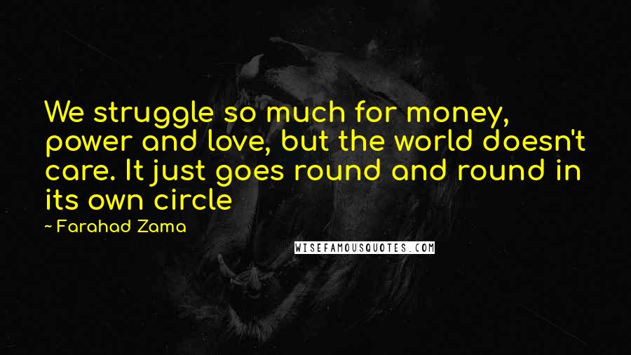 Farahad Zama Quotes: We struggle so much for money, power and love, but the world doesn't care. It just goes round and round in its own circle