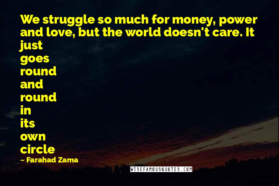 Farahad Zama Quotes: We struggle so much for money, power and love, but the world doesn't care. It just goes round and round in its own circle