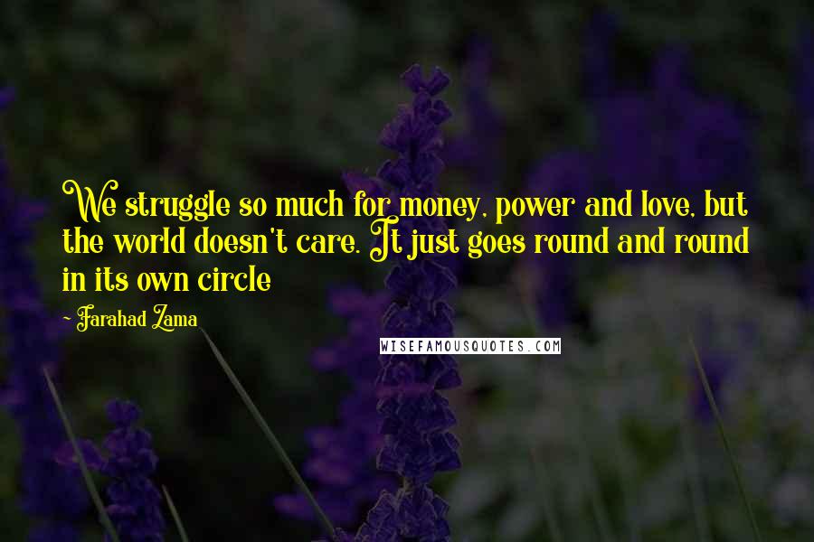 Farahad Zama Quotes: We struggle so much for money, power and love, but the world doesn't care. It just goes round and round in its own circle