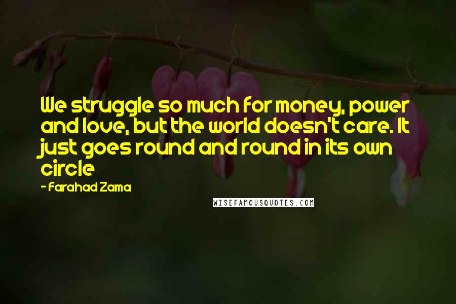 Farahad Zama Quotes: We struggle so much for money, power and love, but the world doesn't care. It just goes round and round in its own circle