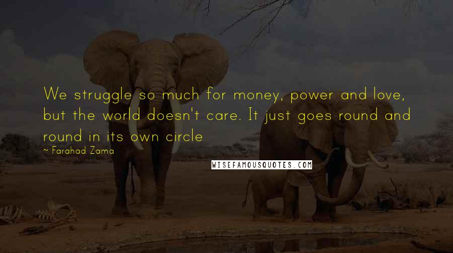 Farahad Zama Quotes: We struggle so much for money, power and love, but the world doesn't care. It just goes round and round in its own circle