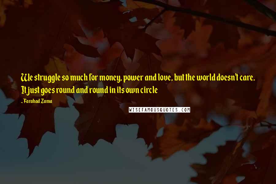 Farahad Zama Quotes: We struggle so much for money, power and love, but the world doesn't care. It just goes round and round in its own circle