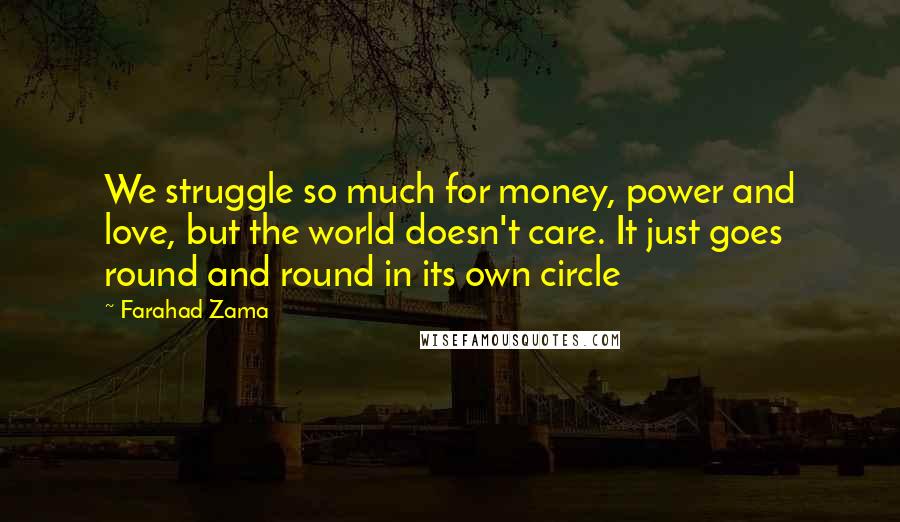 Farahad Zama Quotes: We struggle so much for money, power and love, but the world doesn't care. It just goes round and round in its own circle