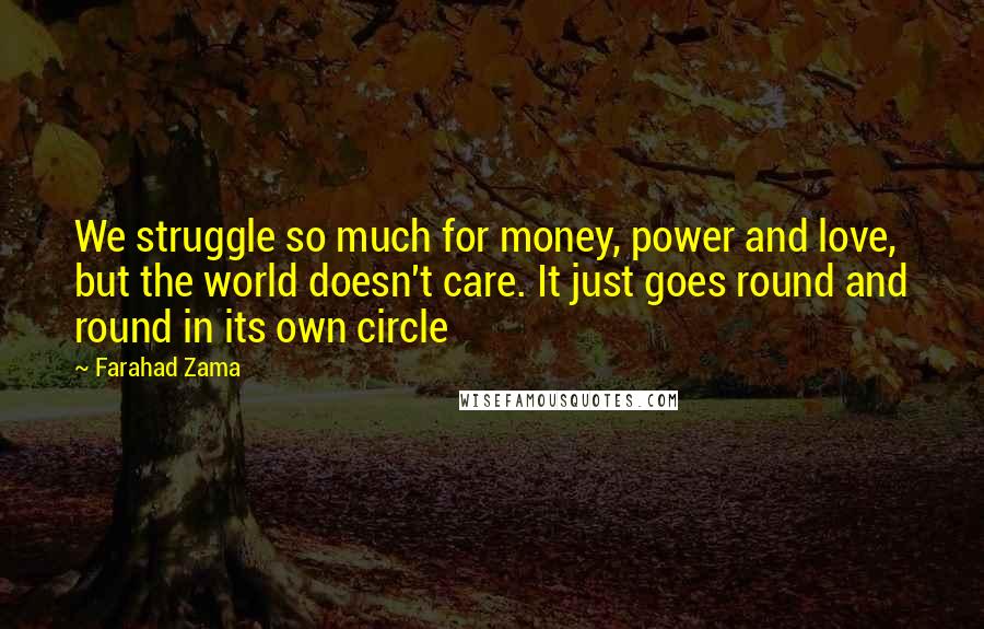 Farahad Zama Quotes: We struggle so much for money, power and love, but the world doesn't care. It just goes round and round in its own circle