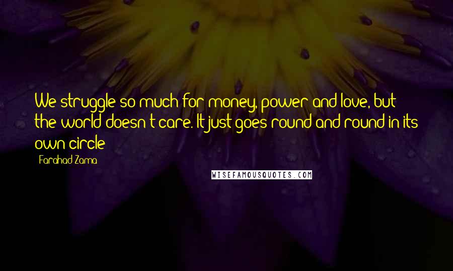 Farahad Zama Quotes: We struggle so much for money, power and love, but the world doesn't care. It just goes round and round in its own circle