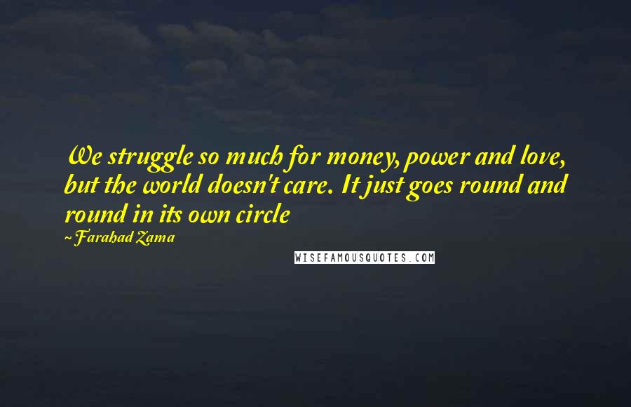 Farahad Zama Quotes: We struggle so much for money, power and love, but the world doesn't care. It just goes round and round in its own circle