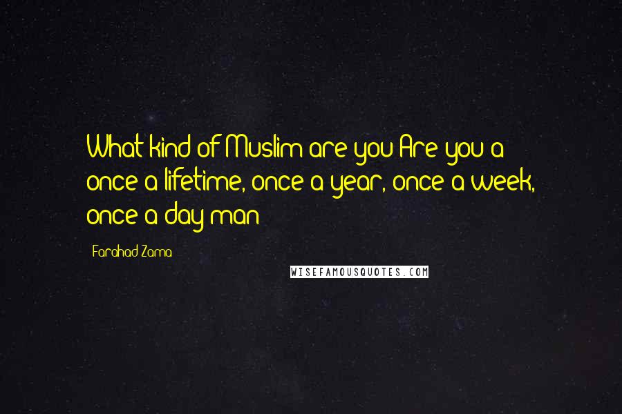 Farahad Zama Quotes: What kind of Muslim are you?Are you a once-a-lifetime, once-a-year, once-a-week, once-a-day man?