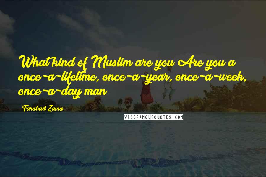 Farahad Zama Quotes: What kind of Muslim are you?Are you a once-a-lifetime, once-a-year, once-a-week, once-a-day man?