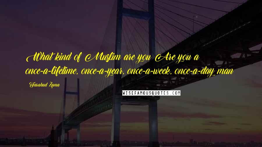 Farahad Zama Quotes: What kind of Muslim are you?Are you a once-a-lifetime, once-a-year, once-a-week, once-a-day man?