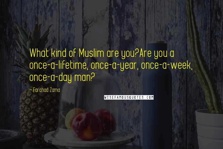 Farahad Zama Quotes: What kind of Muslim are you?Are you a once-a-lifetime, once-a-year, once-a-week, once-a-day man?