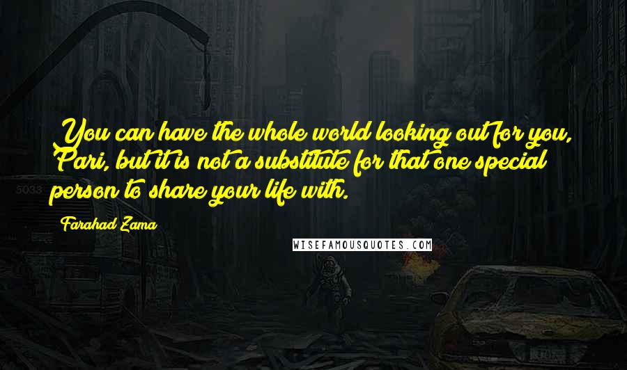 Farahad Zama Quotes: You can have the whole world looking out for you, Pari, but it is not a substitute for that one special person to share your life with.