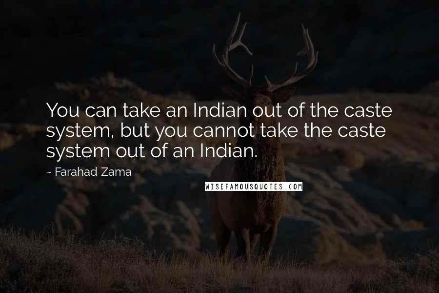 Farahad Zama Quotes: You can take an Indian out of the caste system, but you cannot take the caste system out of an Indian.